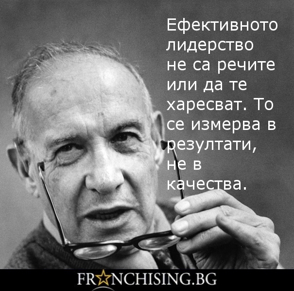 Петер Друкер Ефективното лидерство не са речите или да те харесват. То се измерва в резултати, не в качества.