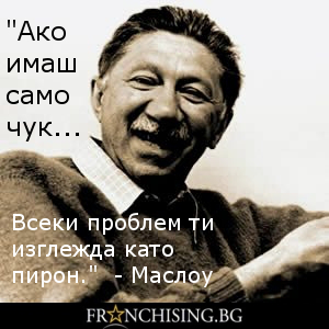 Ейбрахам Маслоу "Ако имаш само чук всеки проблем ти изглежда като пирон."