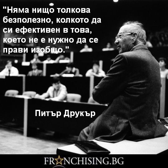 Питър Друкър Няма нищо толкова безполезно, колкото да си ефективен в това, което не е нужно да се прави изобщо.