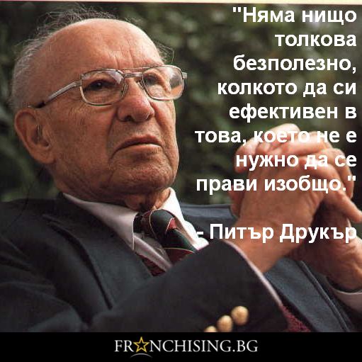 Питър Друкър Няма нищо толкова безполезно, колкото да си ефективен в това, което не е нужно да се прави изобщо.