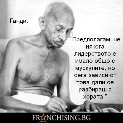 Махатма Ганди Предполагам, че някога лидерството е имало общо с мускулите, но сега зависи от това дали се разбираш с хората.