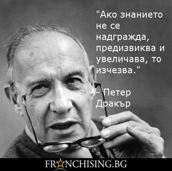 Петер Дракър Ако знанието не се надгражда, предизвиква и увеличава, то изчезва.